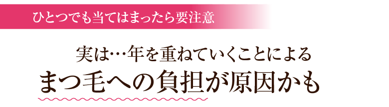 ひとつでも当てはまったら要注意 実は…年を重ねていくことによるまつ毛への負担が原因かも！！