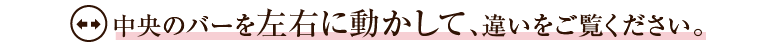 中央のバーを左右に動かして、違いをご覧ください。
