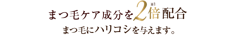 浸透力がアップしたまつ育成分を2倍配合！まつ毛にハリコシを与えます。