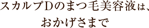 スカルプDのまつ毛美容液は、おかげさまで