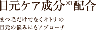 目元ケア成分※1配合目元のエイジングケア※2もまつ毛だけでなくオトナの
目元の悩みにもアプローチ