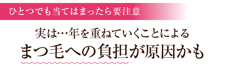 ひとつでも当てはまったら要注意 実は…年を重ねていくことによるまつ毛への負担が原因かも！！