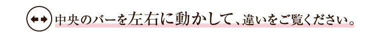中央のバーを左右に動かして、違いをご覧ください。