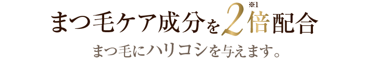 浸透力がアップしたまつ育成分を2倍配合！まつ毛にハリコシを与えます。
