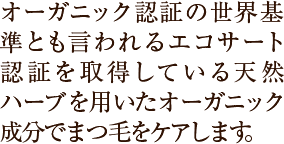 オーガニック認証の世界基準とも言われるエコサート認証を取得している天然ハーブを用いたオーガニック成分でまつ毛をケアします。