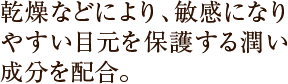 乾燥などにより、敏感になりやすい目元を保護する潤い成分を配合。