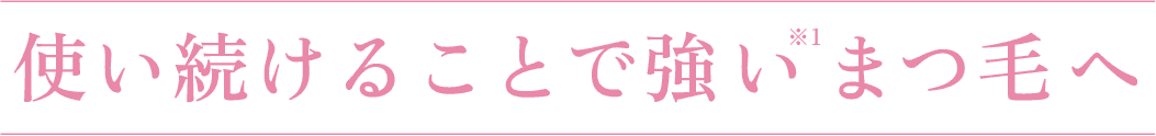 使い続けることで強い※1まつ毛へ