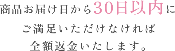 商品お届け日から30日以内にご満足いただけなければ全額返金いたします。