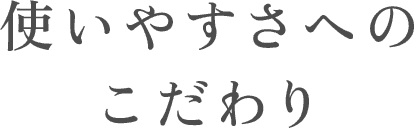 使いやすさへのこだわり
