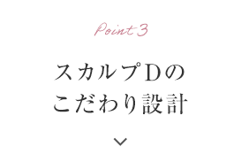 Point3 スカルプDのこだわり設計