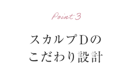 Point3 スカルプDのこだわり設計