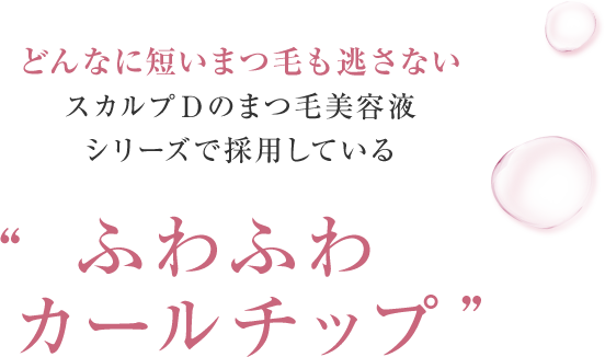 どんなに短いまつ毛も逃さないスカルプDのまつ毛美容液シリーズで採用している“ふわふわカールチップ” 