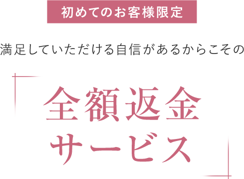 【初めてのお客様限定】満足していただける自身があるからこその『全額返金サービス』