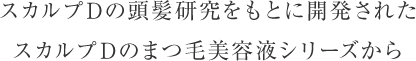 スカルプDの頭髪研究をもとに開発されたスカルプDのまつ毛美容液シリーズから
        