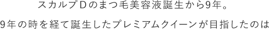 スカルプＤのまつ毛美容液誕生から9年。9年の時を経て誕生したプレミアムクイーンが目指したのは