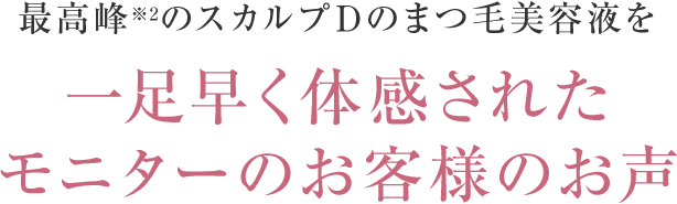 最高峰のスカルプDのまつ毛美容液を　一足早く体感されたモニターのお客様のお声