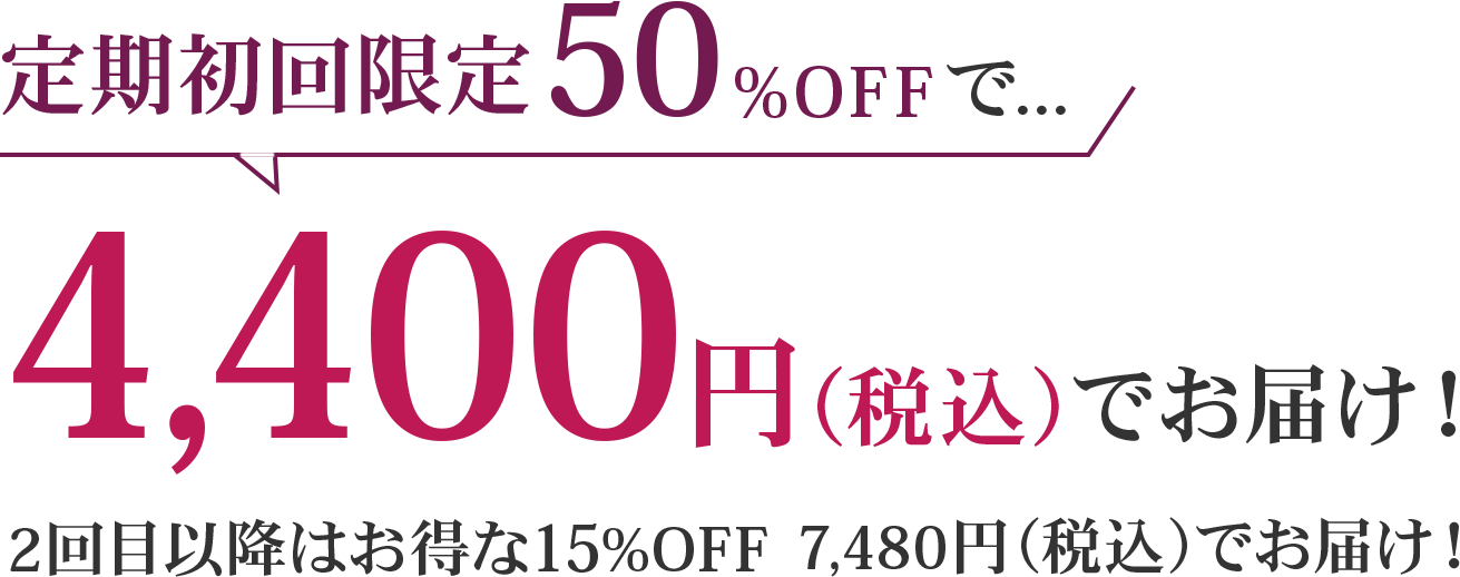 定期初回限定50%OFFで…4,400円（税込）でお届け！ 2回目以降はお得な15%OFF 7,480円（税込）でお届け！