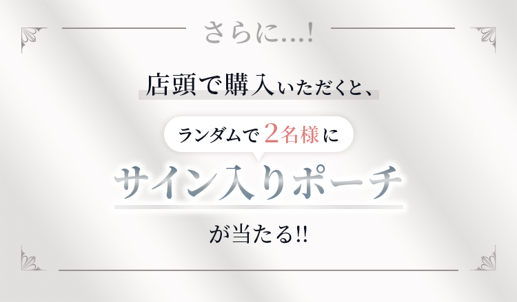 さらに！店頭でご購入いただくと、ランダムで2名様にサイン入りポーチが当たる！！