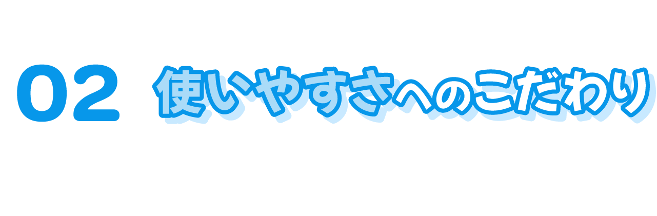 使いやすさへのこだわり