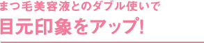 まつ毛美容液とのダブル使いで目元印象をアップ！