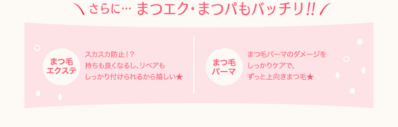 さらに… まつエク・まつパもバッチリ!!
まつ毛エクステ/スカスカ防止!?持ちも良くなるし、リペアもしっかり付けられるから嬉しい★
まつ毛パーマ/まつ毛パーマのダメージをしっかりケアで、ずっと上向きまつ毛★