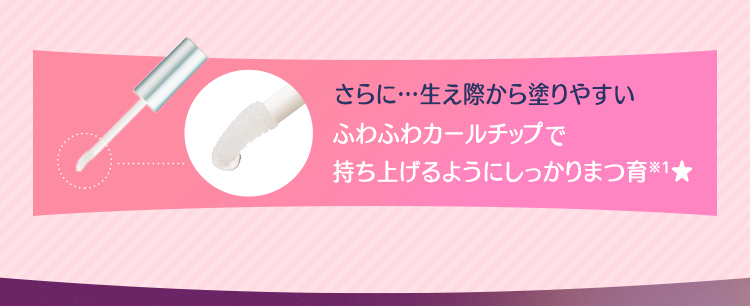 さらに…生え際から塗りやすい ふわふわカールチップで持ち上げるようにしっかりまつ育※1★