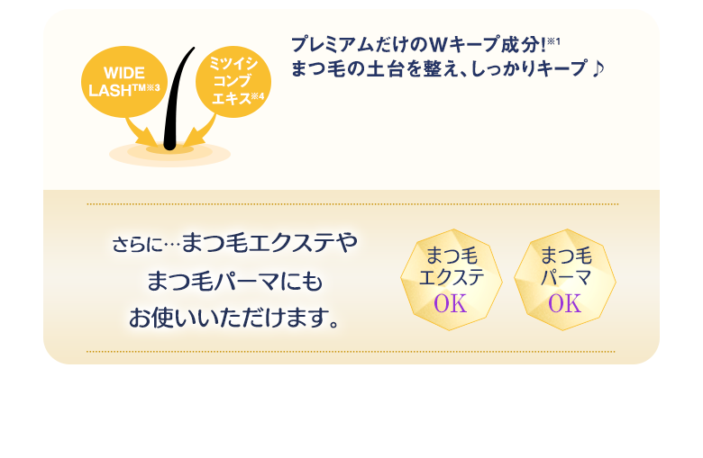 プレミアムだけのWキープ成分!(※1)まつ毛の土台を整え、しっかりキープ♪ さらに…まつ毛エクステやまつ毛パーマにもお使いいただけます。