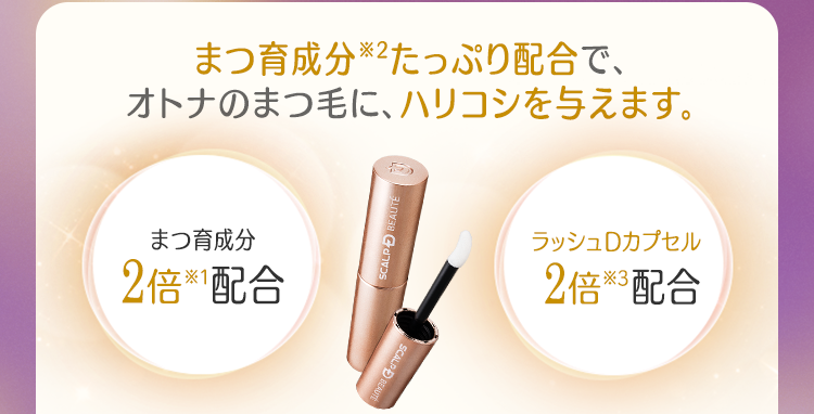 まつ育成分(※2)たっぷり配合で、オトナのまつ毛に、ハリコシを与えます。 まつ育成分2倍(※1)配合 / ラッシュDカプセル2倍(※3)配合