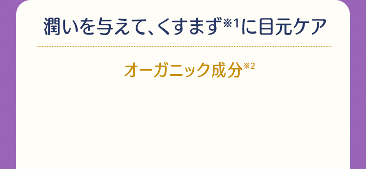 潤いを与えて、くすまず(※1)に目元ケア オーガニック成分(※2)