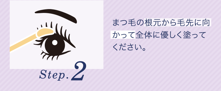 Step.2 まつ毛の根元から毛先に向かって全体に優しく塗ってください。