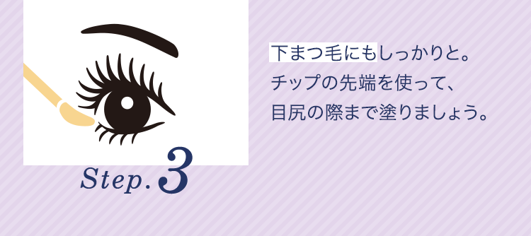 Step.3 下まつ毛にもしっかりと。チップの先端を使って、目尻の際まで塗りましょう。