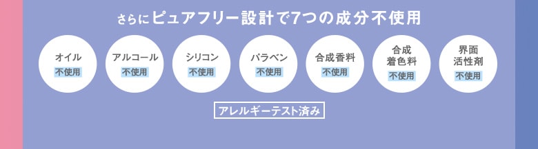 さらにピュアフリー設計で7つの成分不使用 オイル アルコール シリコン パラベン 合成香料 合成着色料 界面活性剤 不使用 アレルギーテスト済み