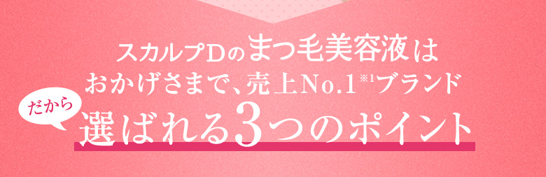 スカルプDのまつ毛美容液はおかげさまで、売上No.1 ※1 ブランド