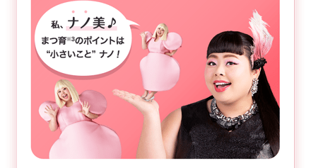 私、ナノ美♪まつ育※3のポイントは“小さいこと” ナノ!