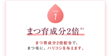 まつ育成分2倍※1 まつ育成分※2たっぷり配合で、オトナのまつ毛に、ハリコシを与えます。