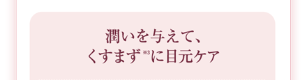 潤いを与えて、くすまず(※3)に目元ケア