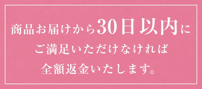 商品お届けから30日以内にご満足いただけなければ全額返金いたします。