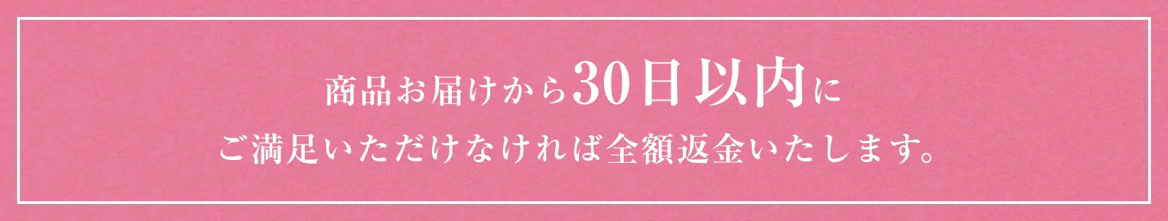 商品お届けから30日以内に
ご満足いただけなければ全額返金いたします。