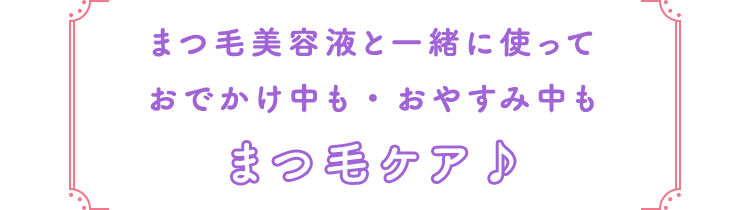 まつ毛美容液と一緒に使って おでかけ中も ・ おやすみ中も まつ毛ケア♪