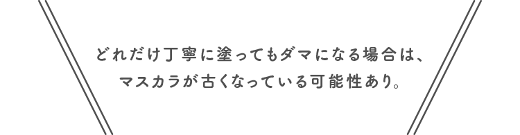 どれだけ丁寧に塗ってもダマになる場合は、マスカラが古くなっている可能性あり。
