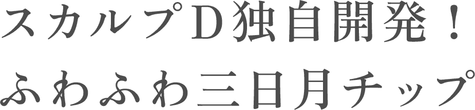 スカルプD独自開発！ふわふわ三日月チップ