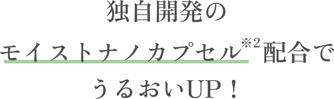 独自開発のモイストナノカプセル※2配合でうるおいUP！