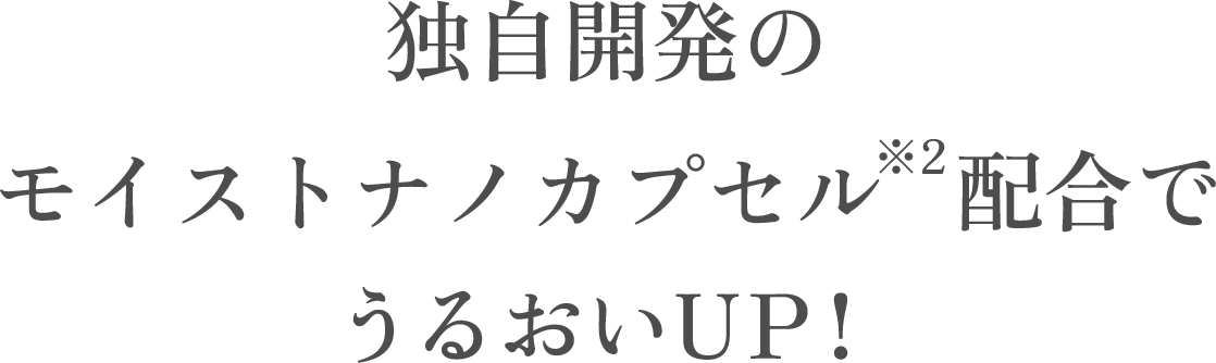 独自開発のモイストナノカプセル※2配合でうるおいUP！